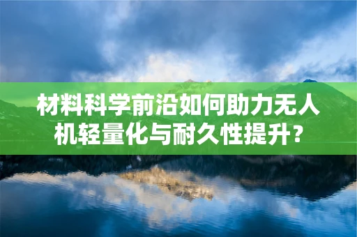 材料科学前沿如何助力无人机轻量化与耐久性提升？