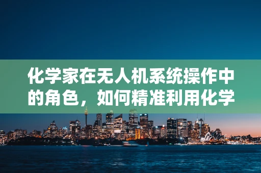 化学家在无人机系统操作中的角色，如何精准利用化学知识提升飞行效率？