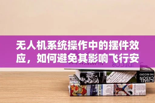 无人机系统操作中的摆件效应，如何避免其影响飞行安全？