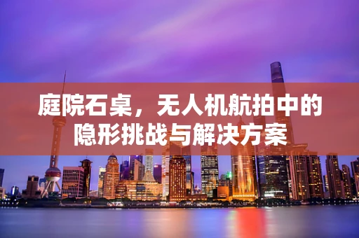庭院石桌，无人机航拍中的隐形挑战与解决方案