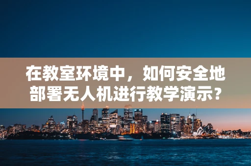 在教室环境中，如何安全地部署无人机进行教学演示？