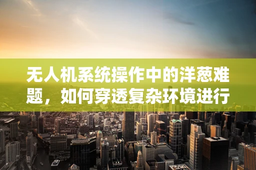 无人机系统操作中的洋葱难题，如何穿透复杂环境进行精准定位？