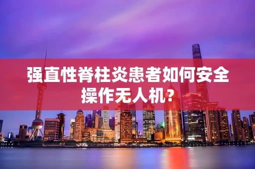 强直性脊柱炎患者如何安全操作无人机？