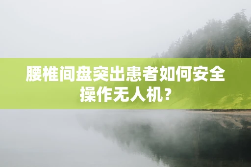 腰椎间盘突出患者如何安全操作无人机？