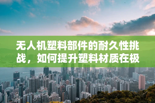 无人机塑料部件的耐久性挑战，如何提升塑料材质在极端环境下的性能？