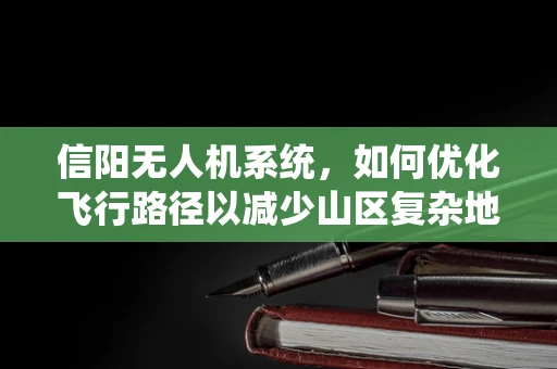 信阳无人机系统，如何优化飞行路径以减少山区复杂地形的影响？