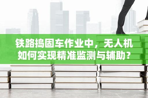 铁路捣固车作业中，无人机如何实现精准监测与辅助？