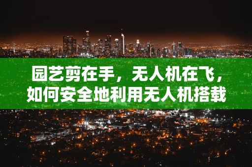 园艺剪在手，无人机在飞，如何安全地利用无人机搭载园艺剪进行精准修剪？