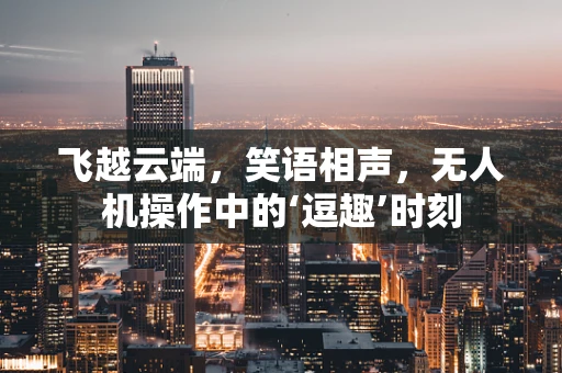 飞越云端，笑语相声，无人机操作中的‘逗趣’时刻