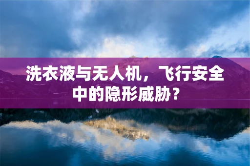 洗衣液与无人机，飞行安全中的隐形威胁？
