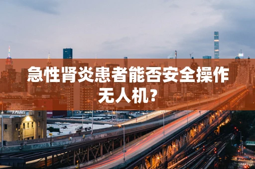 急性肾炎患者能否安全操作无人机？