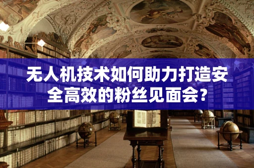 无人机技术如何助力打造安全高效的粉丝见面会？