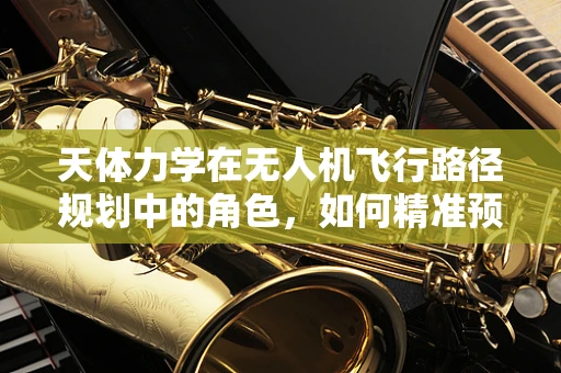 天体力学在无人机飞行路径规划中的角色，如何精准预测并规避空中障碍？