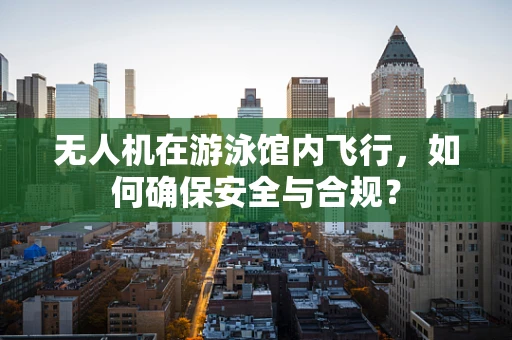 无人机在游泳馆内飞行，如何确保安全与合规？