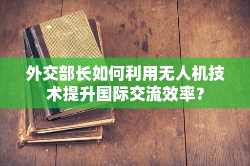 外交部长如何利用无人机技术提升国际交流效率？