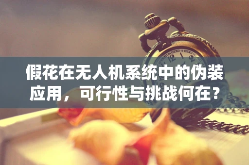 假花在无人机系统中的伪装应用，可行性与挑战何在？