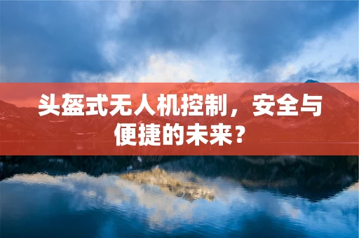 头盔式无人机控制，安全与便捷的未来？