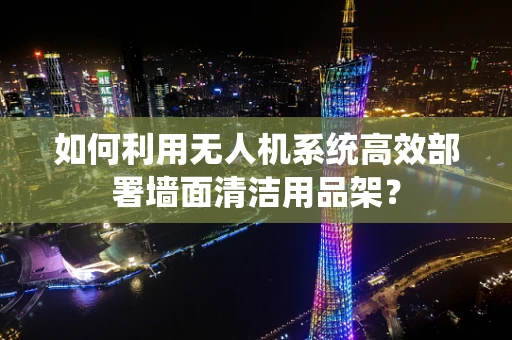 如何利用无人机系统高效部署墙面清洁用品架？