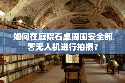 如何在庭院石桌周围安全部署无人机进行拍摄？