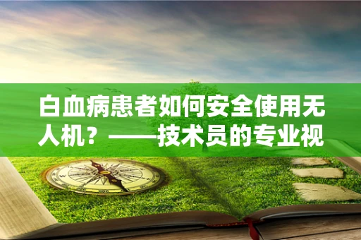 白血病患者如何安全使用无人机？——技术员的专业视角