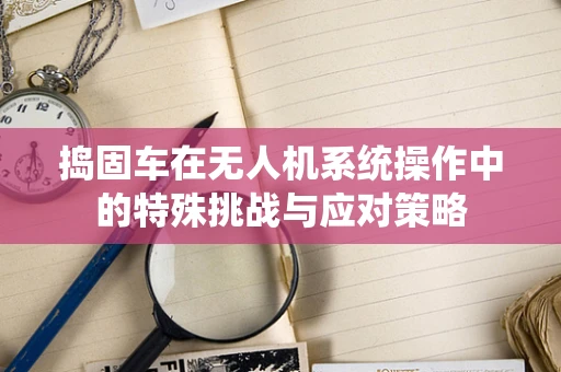 捣固车在无人机系统操作中的特殊挑战与应对策略
