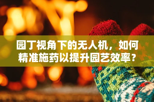 园丁视角下的无人机，如何精准施药以提升园艺效率？