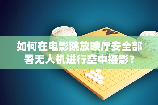 如何在电影院放映厅安全部署无人机进行空中摄影？