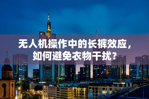 无人机操作中的长裤效应，如何避免衣物干扰？
