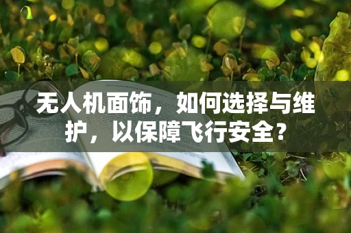 无人机面饰，如何选择与维护，以保障飞行安全？
