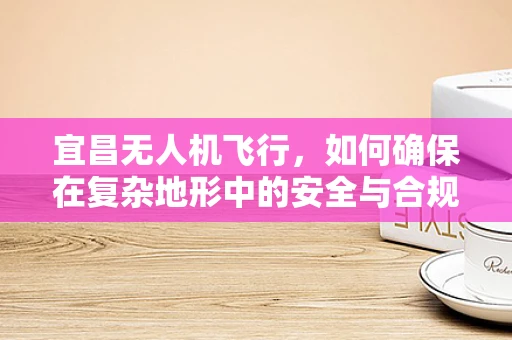 宜昌无人机飞行，如何确保在复杂地形中的安全与合规？