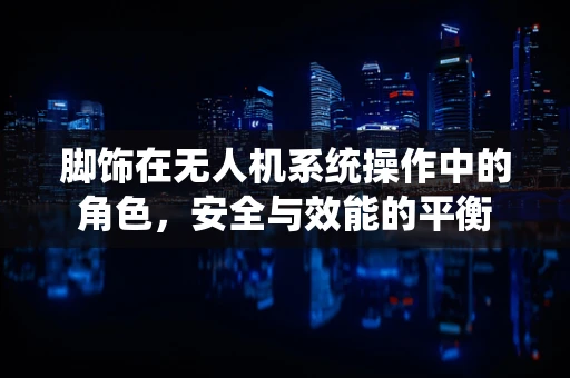 脚饰在无人机系统操作中的角色，安全与效能的平衡