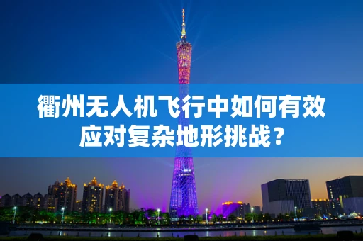 衢州无人机飞行中如何有效应对复杂地形挑战？