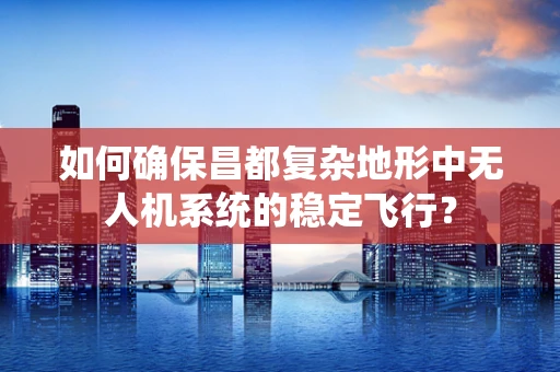 如何确保昌都复杂地形中无人机系统的稳定飞行？