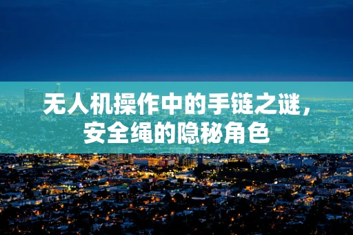 无人机操作中的手链之谜，安全绳的隐秘角色