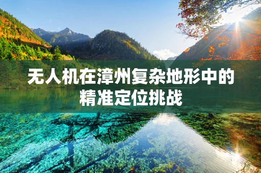 无人机在漳州复杂地形中的精准定位挑战