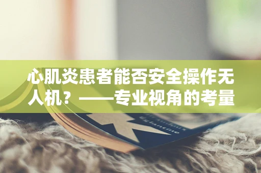 心肌炎患者能否安全操作无人机？——专业视角的考量