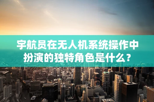 宇航员在无人机系统操作中扮演的独特角色是什么？