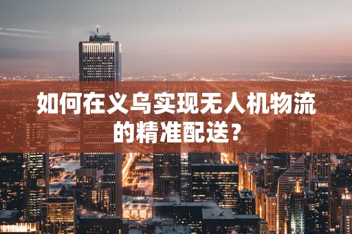 如何在义乌实现无人机物流的精准配送？