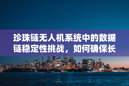 珍珠链无人机系统中的数据链稳定性挑战，如何确保长距离传输中的无损连接？