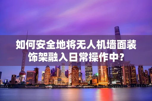 如何安全地将无人机墙面装饰架融入日常操作中？
