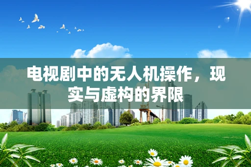 电视剧中的无人机操作，现实与虚构的界限