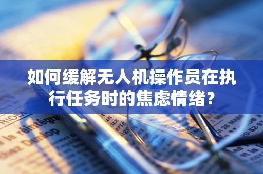 如何缓解无人机操作员在执行任务时的焦虑情绪？