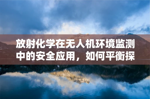 放射化学在无人机环境监测中的安全应用，如何平衡探测与防护？
