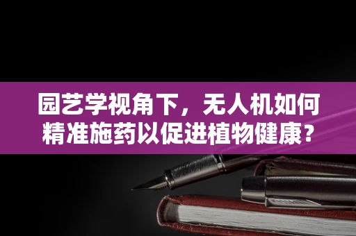 园艺学视角下，无人机如何精准施药以促进植物健康？