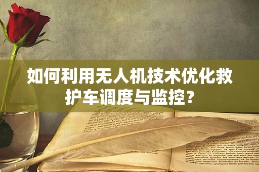 如何利用无人机技术优化救护车调度与监控？