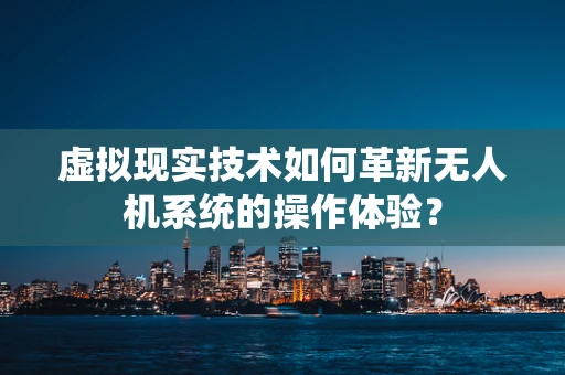 虚拟现实技术如何革新无人机系统的操作体验？