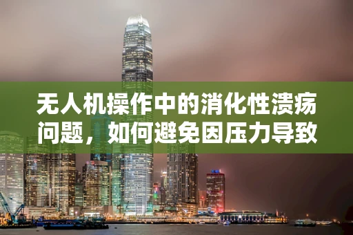无人机操作中的消化性溃疡问题，如何避免因压力导致的操作失误？