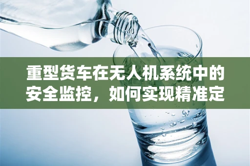 重型货车在无人机系统中的安全监控，如何实现精准定位与避障？