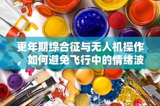 更年期综合征与无人机操作，如何避免飞行中的情绪波动？