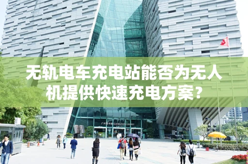 无轨电车充电站能否为无人机提供快速充电方案？